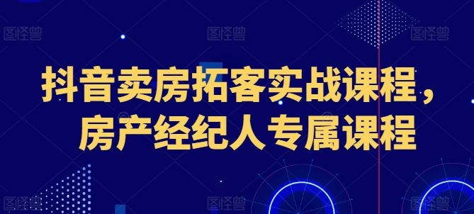 抖音卖房拓客实战课程，房产经纪人专属课程-928网创