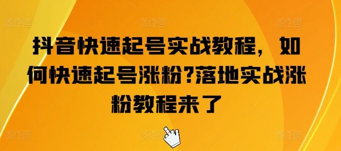 抖音快速起号实战教程，如何快速起号涨粉?落地实战涨粉教程来了-928网创