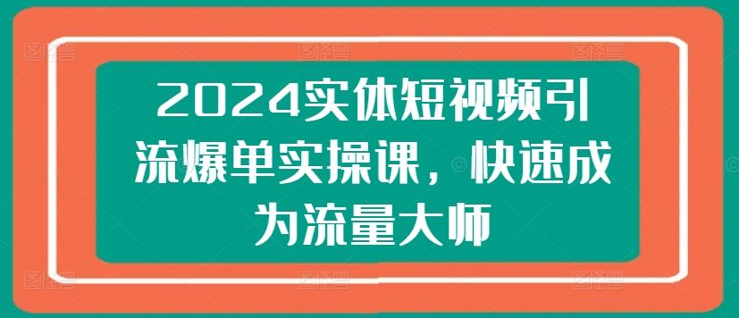 2024实体短视频引流爆单实操课，快速成为流量大师-928网创