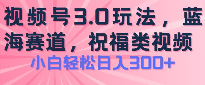 2024视频号蓝海项目，祝福类玩法3.0，操作简单易上手，日入300+【揭秘】-928网创
