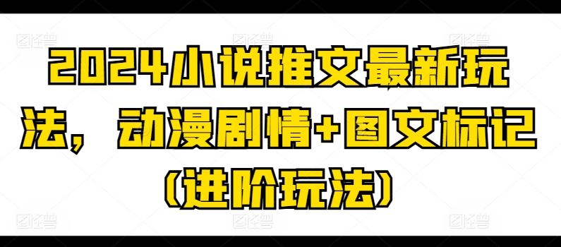2024小说推文最新玩法，动漫剧情+图文标记(进阶玩法)-928网创