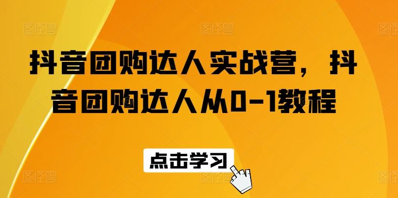 抖音团购达人实战营，抖音团购达人从0-1教程-928网创