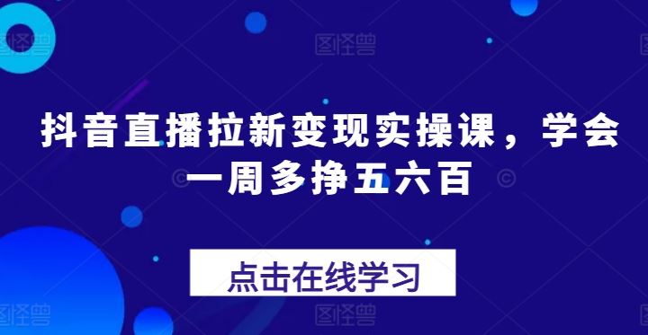抖音直播拉新变现实操课，学会一周多挣五六百-928网创
