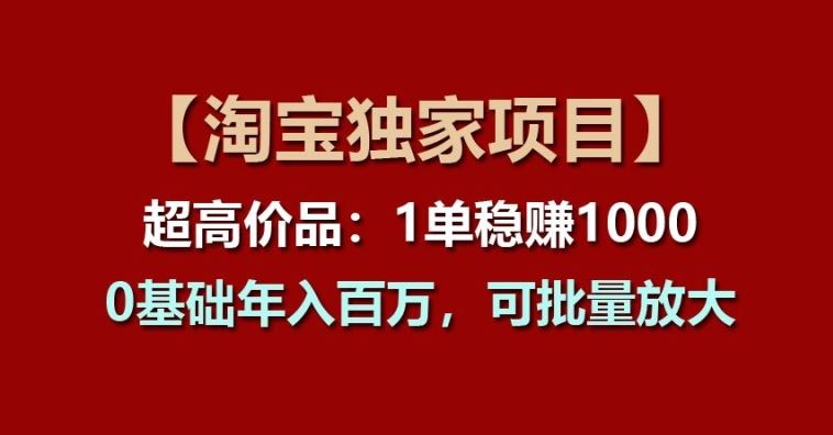 【淘宝独家项目】超高价品：1单稳赚1k多，0基础年入百W，可批量放大【揭秘】-928网创