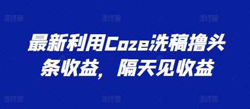 最新利用Coze洗稿撸头条收益，隔天见收益【揭秘】-928网创