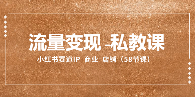 （8211期）流量变现-私教课：小红书赛道IP  商业  店铺（58节课）-928网创