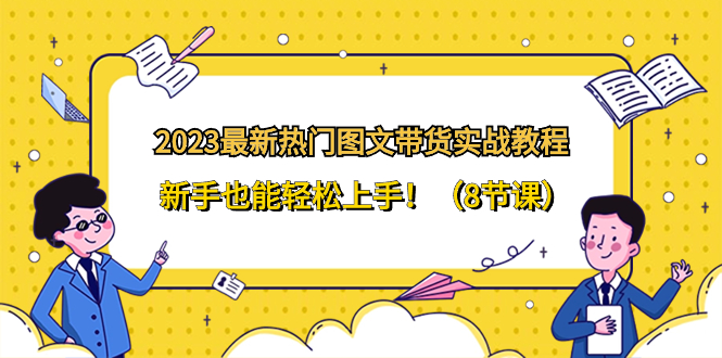 （8344期）2023最新热门-图文带货实战教程，新手也能轻松上手！（8节课）-928网创