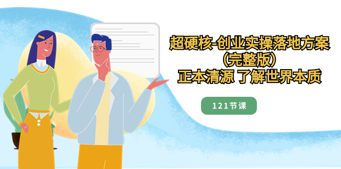 （8343期）超硬核-创业实操落地方案（完整版），正本清源 了解世界本质（121节课）-928网创