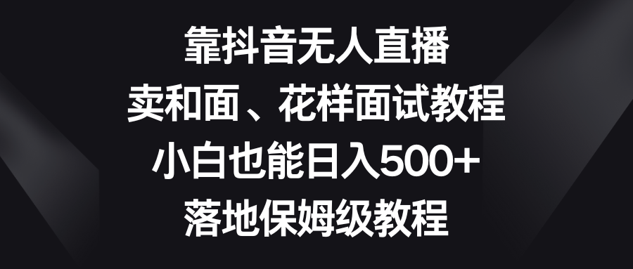 （8364期）靠抖音无人直播，卖和面、花样面试教程，小白也能日入500+，落地保姆级教程-928网创