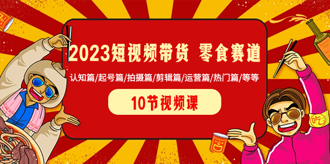 （8358期）2023短视频带货 零食赛道 认知篇/起号篇/拍摄篇/剪辑篇/运营篇/热门篇/等等-928网创