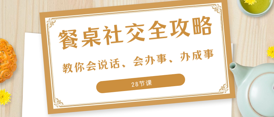 （8352期）27项·餐桌社交 全攻略：教你会说话、会办事、办成事（28节课）-928网创