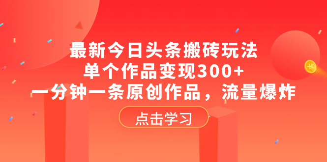 （8405期）最新今日头条搬砖玩法，单个作品变现300+，一分钟一条原创作品，流量爆炸-928网创