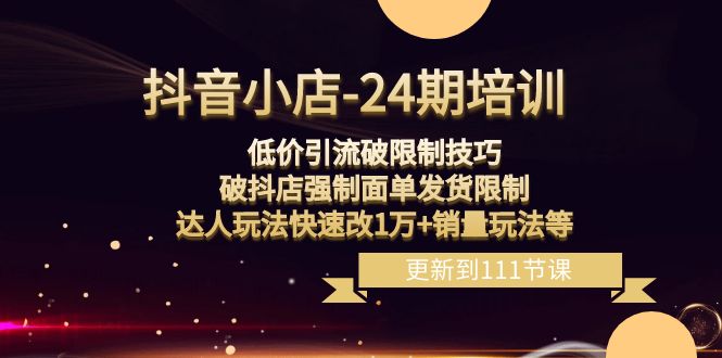 （8394期）抖音小店-24期：低价引流破限制技巧，破抖店强制面单发货限制，达人玩法…-928网创