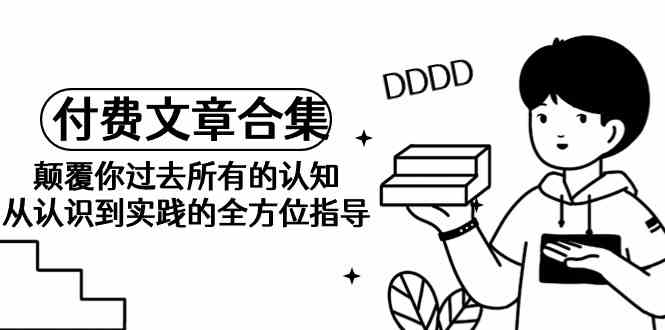 （9646期）《某公众号付费文章合集》颠覆你过去所有的认知 从认识到实践的全方位指导-928网创