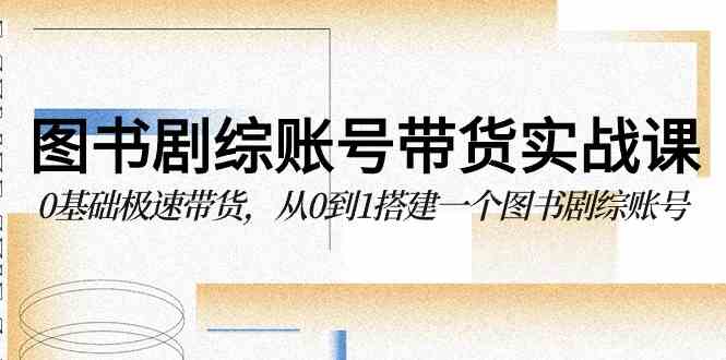 （9671期）图书-剧综账号带货实战课，0基础极速带货，从0到1搭建一个图书剧综账号-928网创