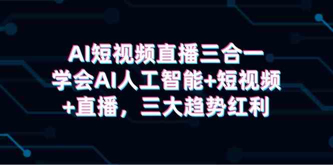 （9669期）AI短视频直播三合一，学会AI人工智能+短视频+直播，三大趋势红利-928网创