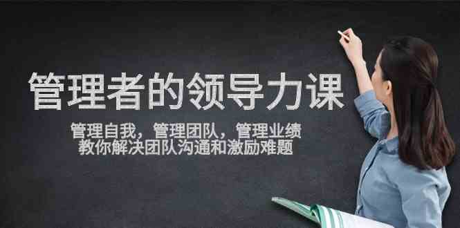 （9665期）管理者领导力课，管理自我，管理团队，管理业绩，教你解决团队沟通和激…-928网创