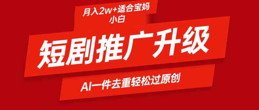 （9652期）短剧推广升级新玩法，AI一键二创去重，轻松月入2w+-928网创