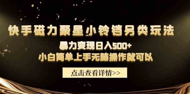 （9689期）快手磁力聚星小铃铛另类玩法，暴力变现日入500+小白简单上手无脑操作就可以-928网创