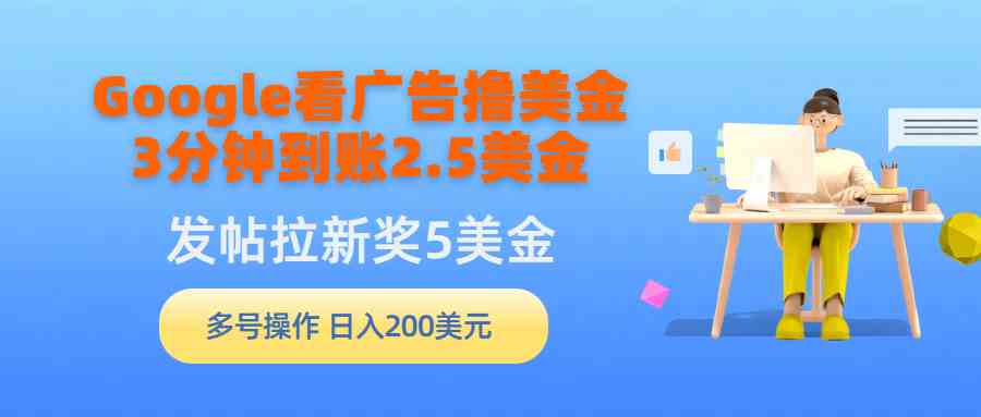 （9678期）Google看广告撸美金，3分钟到账2.5美金，发帖拉新5美金，多号操作，日入…-928网创