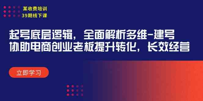 （9806期）某收费培训39期线下课：起号底层逻辑，全面解析多维 建号，协助电商创业…-928网创