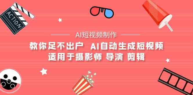 （9722期）【AI短视频制作】教你足不出户  AI自动生成短视频 适用于摄影师 导演 剪辑-928网创