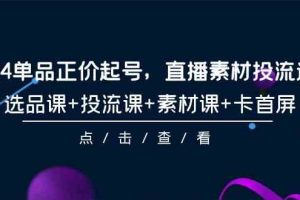 （9718期）2024单品正价起号，直播素材投流选品，选品课+投流课+素材课+卡首屏-101节-928网创