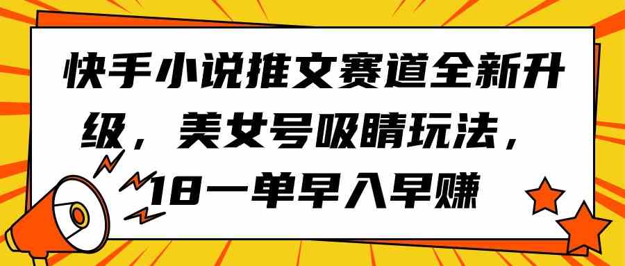 （9776期）快手小说推文赛道全新升级，美女号吸睛玩法，18一单早入早赚-928网创