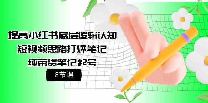 （9840期）提高小红书底层逻辑认知+短视频思路打爆笔记+纯带货笔记起号（8节课）-928网创