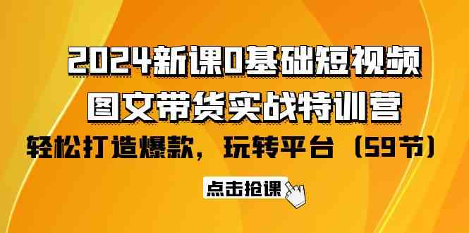 （9911期）2024新课0基础短视频+图文带货实战特训营：玩转平台，轻松打造爆款（59节）-928网创