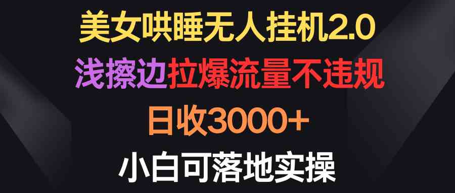 （9906期）美女哄睡无人挂机2.0，浅擦边拉爆流量不违规，日收3000+，小白可落地实操-928网创