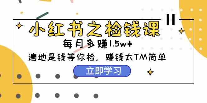 （9890期）小红书之检钱课：从0开始实测每月多赚1.5w起步，赚钱真的太简单了（98节）-928网创