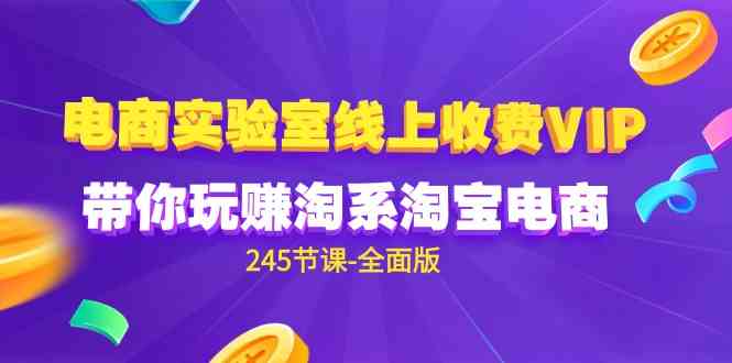 （9859期）电商-实验室 线上收费VIP，带你玩赚淘系淘宝电商（245节课-全面版）-928网创