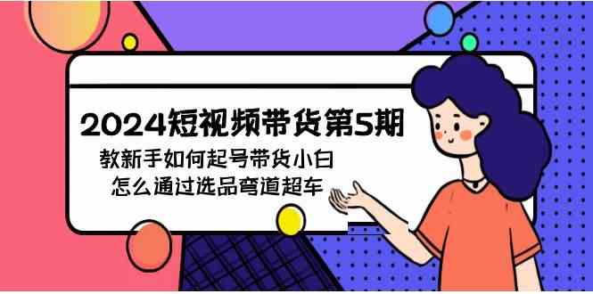 （9844期）2024短视频带货第5期，教新手如何起号，带货小白怎么通过选品弯道超车-928网创