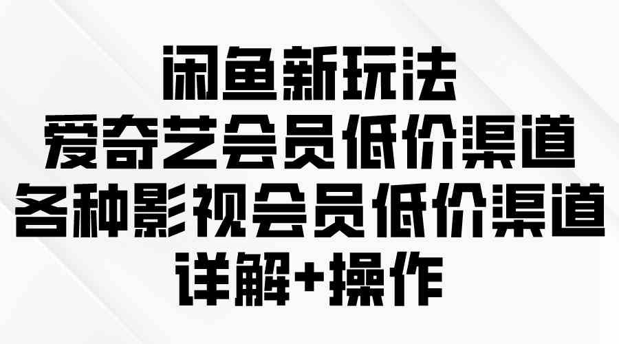 （9950期）闲鱼新玩法，爱奇艺会员低价渠道，各种影视会员低价渠道详解-928网创