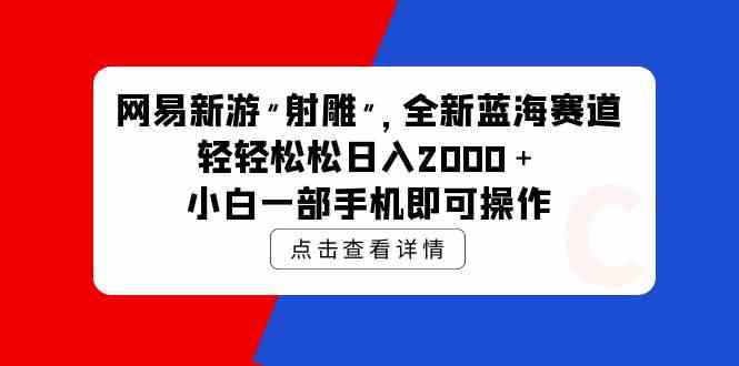 （9936期）网易新游 射雕 全新蓝海赛道，轻松日入2000＋小白一部手机即可操作-928网创