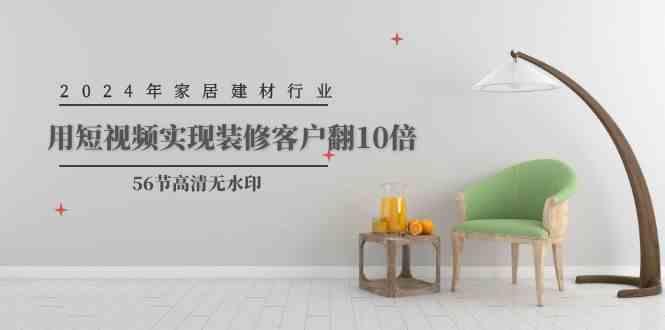 （9975期）2024年家居建材行业，用短视频实现装修客户翻10倍（56节高清无水印）-928网创