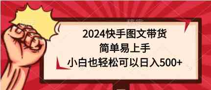 （9958期）2024快手图文带货，简单易上手，小白也轻松可以日入500+-928网创