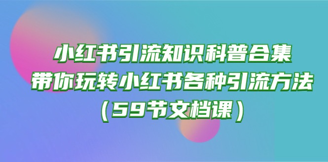 （10223期）小红书引流知识科普合集，带你玩转小红书各种引流方法（59节文档课）-928网创