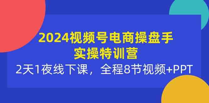 （10156期）2024视频号电商操盘手实操特训营：2天1夜线下课，全程8节视频+PPT-928网创
