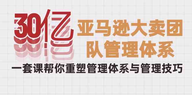 （10178期）30亿-亚马逊大卖团队管理体系，一套课帮你重塑管理体系与管理技巧-928网创