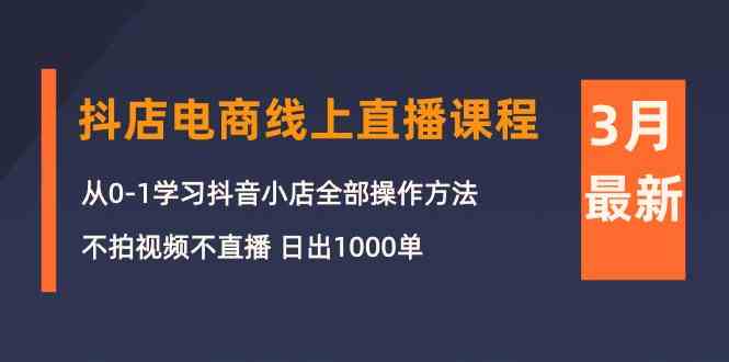 （10140期）3月抖店电商线上直播课程：从0-1学习抖音小店，不拍视频不直播 日出1000单-928网创