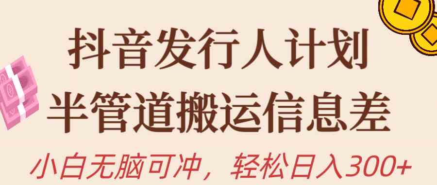 （10129期）抖音发行人计划，半管道搬运，日入300+，新手小白无脑冲-928网创