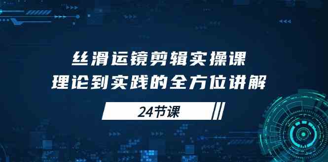 （10125期）丝滑运镜剪辑实操课，理论到实践的全方位讲解（24节课）-928网创