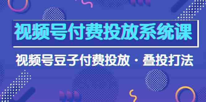 （10111期）视频号付费投放系统课，视频号豆子付费投放·叠投打法（高清视频课）-928网创