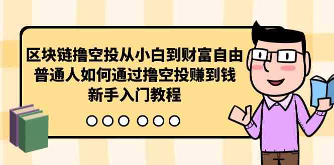 （10098期）区块链撸空投从小白到财富自由，普通人如何通过撸空投赚钱，新手入门教程-928网创