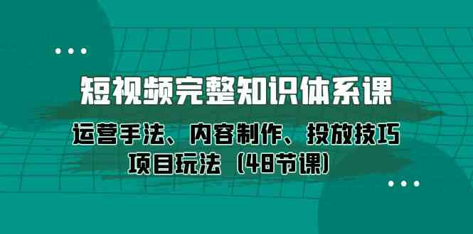 （10095期）短视频-完整知识体系课，运营手法、内容制作、投放技巧项目玩法（48节课）-928网创