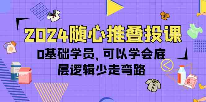 （10017期）2024随心推叠投课，0基础学员，可以学会底层逻辑少走弯路（14节）-928网创