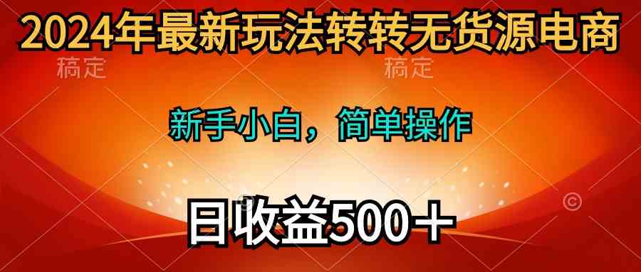 （10003期）2024年最新玩法转转无货源电商，新手小白 简单操作，长期稳定 日收入500＋-928网创