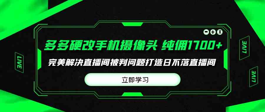 （9987期）多多硬改手机摄像头，单场带货纯佣1700+完美解决直播间被判问题，打造日…-928网创